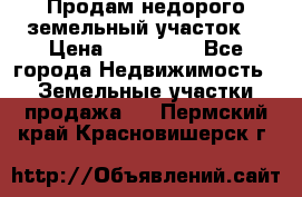 Продам недорого земельный участок  › Цена ­ 450 000 - Все города Недвижимость » Земельные участки продажа   . Пермский край,Красновишерск г.